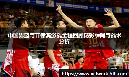 中国男篮与菲律宾激战全程回顾精彩瞬间与战术分析