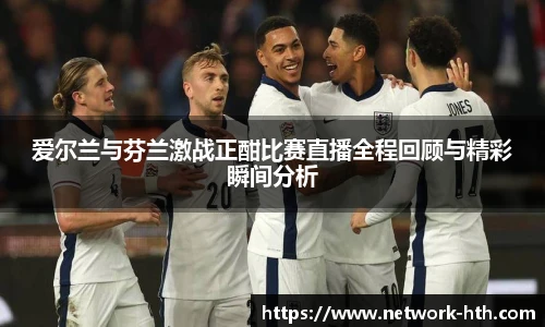 爱尔兰与芬兰激战正酣比赛直播全程回顾与精彩瞬间分析