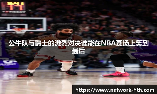 公牛队与爵士的激烈对决谁能在NBA赛场上笑到最后