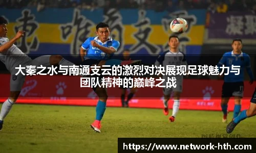 大秦之水与南通支云的激烈对决展现足球魅力与团队精神的巅峰之战