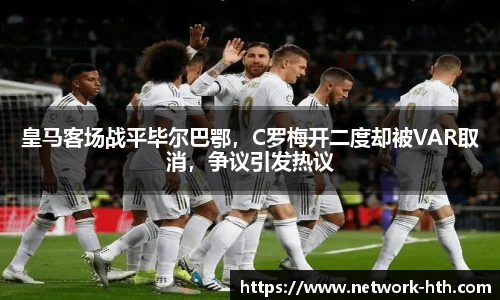 皇马客场战平毕尔巴鄂，C罗梅开二度却被VAR取消，争议引发热议