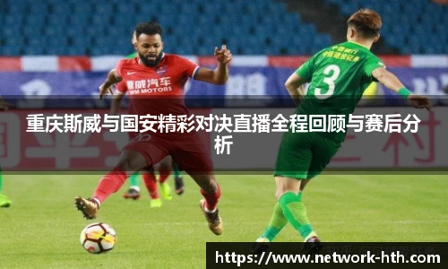 重庆斯威与国安精彩对决直播全程回顾与赛后分析
