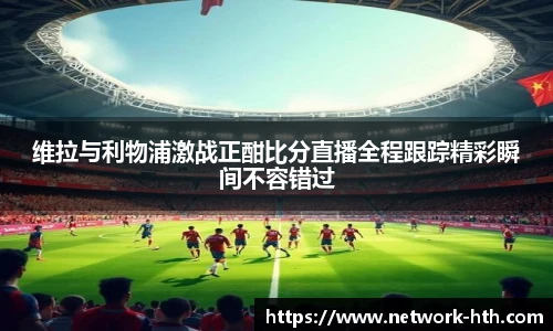 维拉与利物浦激战正酣比分直播全程跟踪精彩瞬间不容错过