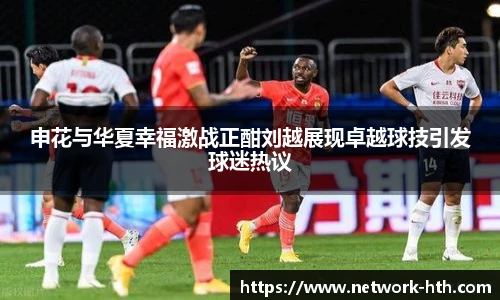 申花与华夏幸福激战正酣刘越展现卓越球技引发球迷热议