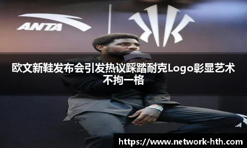 欧文新鞋发布会引发热议踩踏耐克Logo彰显艺术不拘一格