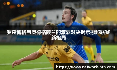 罗森博格与奥德格陵兰的激烈对决揭示挪超联赛新格局