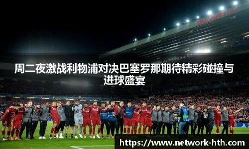 周二夜激战利物浦对决巴塞罗那期待精彩碰撞与进球盛宴