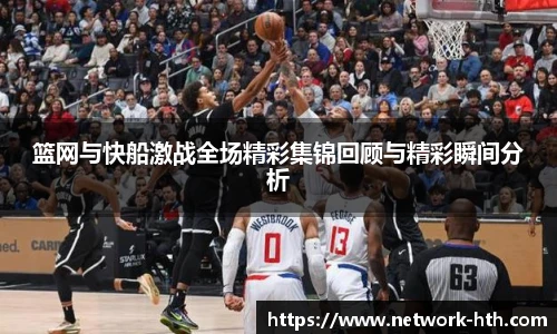 篮网与快船激战全场精彩集锦回顾与精彩瞬间分析