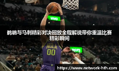 鹈鹕与马刺精彩对决回放全程解说带你重温比赛精彩瞬间