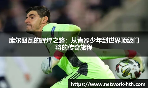 库尔图瓦的辉煌之路：从青涩少年到世界顶级门将的传奇旅程