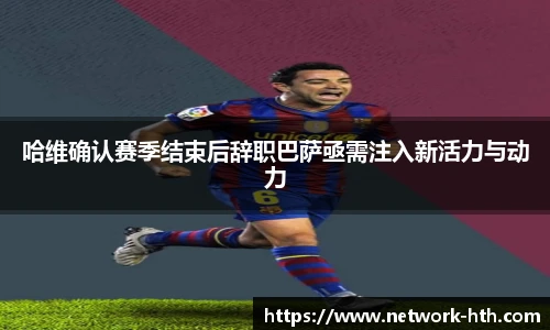 哈维确认赛季结束后辞职巴萨亟需注入新活力与动力