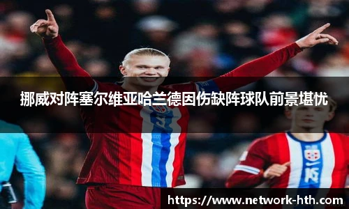 挪威对阵塞尔维亚哈兰德因伤缺阵球队前景堪忧