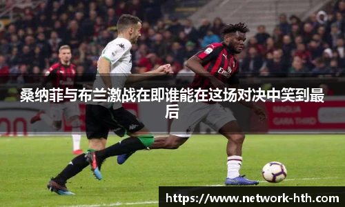 桑纳菲与布兰激战在即谁能在这场对决中笑到最后